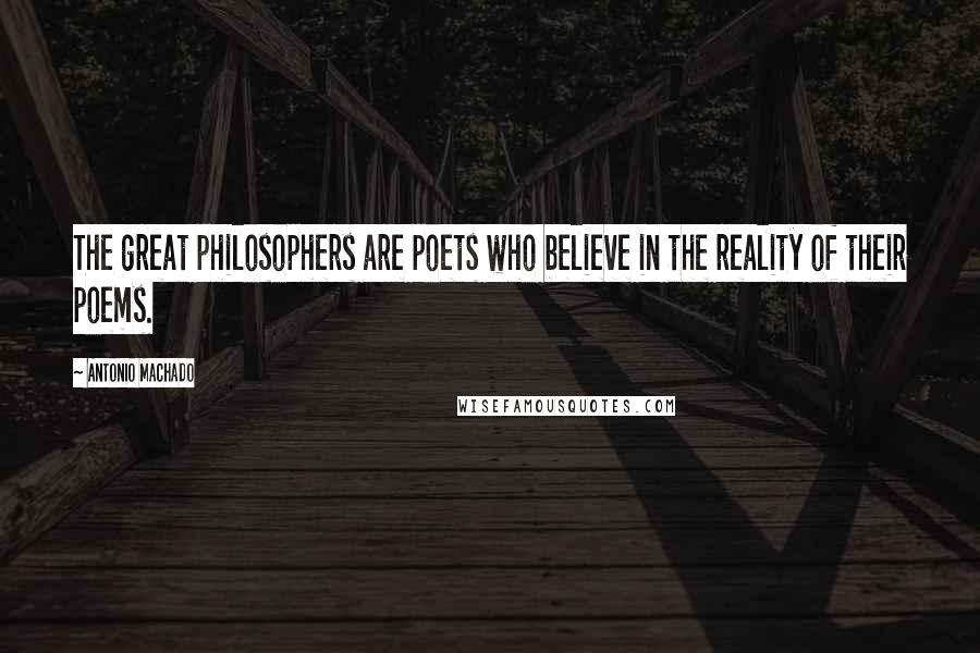 Antonio Machado Quotes: The great philosophers are poets who believe in the reality of their poems.