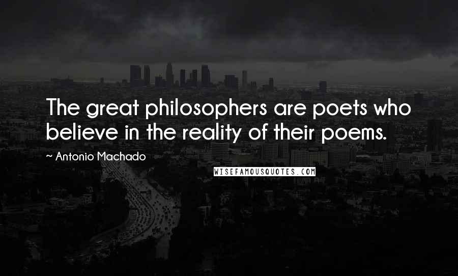 Antonio Machado Quotes: The great philosophers are poets who believe in the reality of their poems.