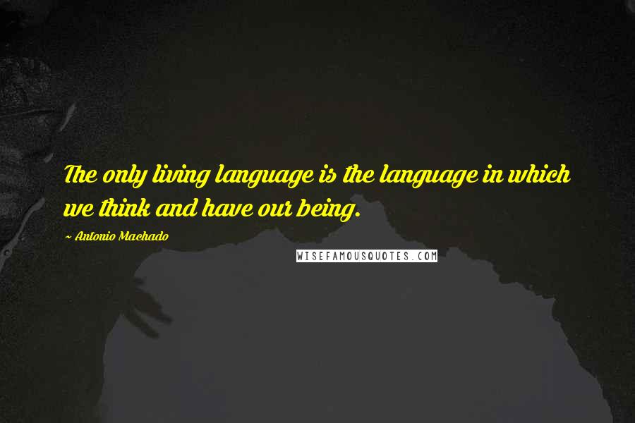 Antonio Machado Quotes: The only living language is the language in which we think and have our being.