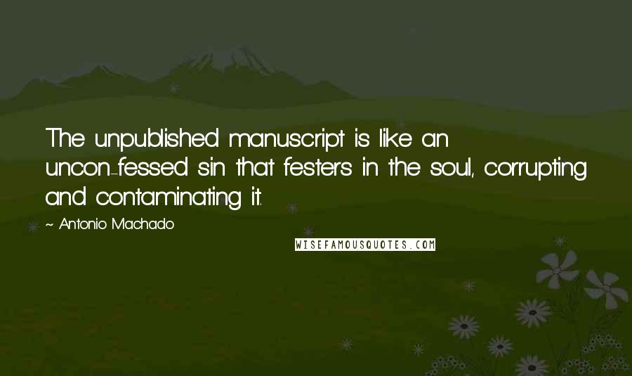 Antonio Machado Quotes: The unpublished manuscript is like an uncon-fessed sin that festers in the soul, corrupting and contaminating it.