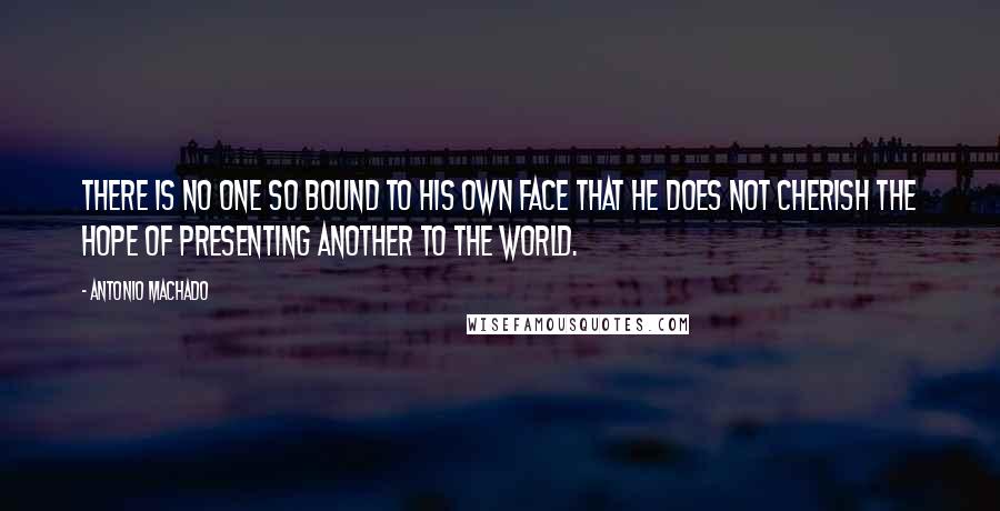 Antonio Machado Quotes: There is no one so bound to his own face that he does not cherish the hope of presenting another to the world.