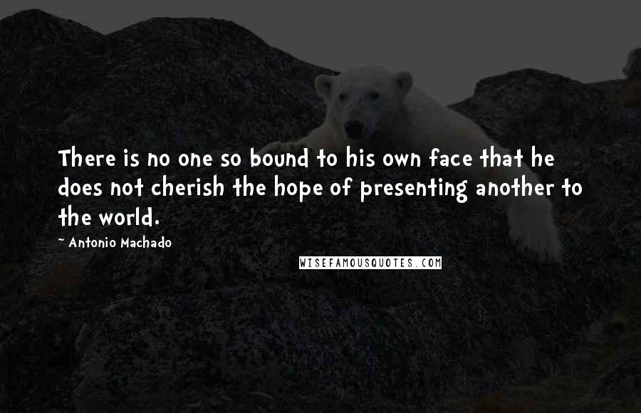 Antonio Machado Quotes: There is no one so bound to his own face that he does not cherish the hope of presenting another to the world.