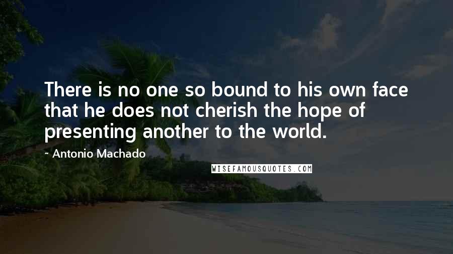 Antonio Machado Quotes: There is no one so bound to his own face that he does not cherish the hope of presenting another to the world.