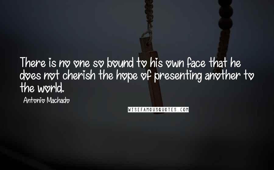Antonio Machado Quotes: There is no one so bound to his own face that he does not cherish the hope of presenting another to the world.