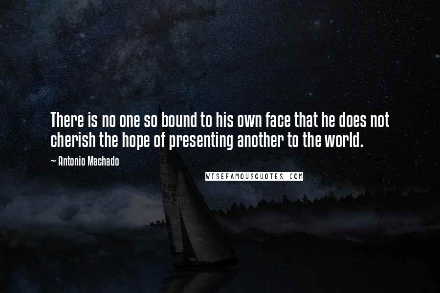 Antonio Machado Quotes: There is no one so bound to his own face that he does not cherish the hope of presenting another to the world.