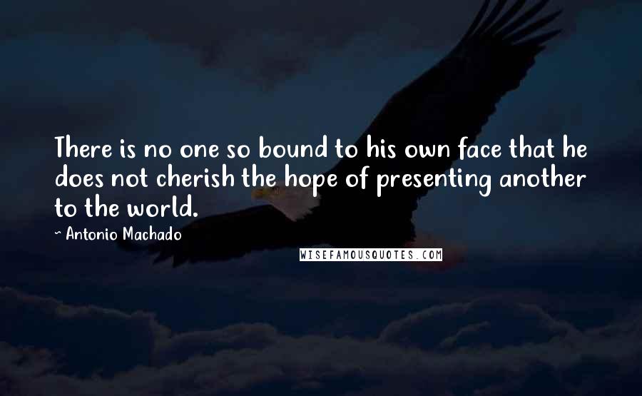 Antonio Machado Quotes: There is no one so bound to his own face that he does not cherish the hope of presenting another to the world.