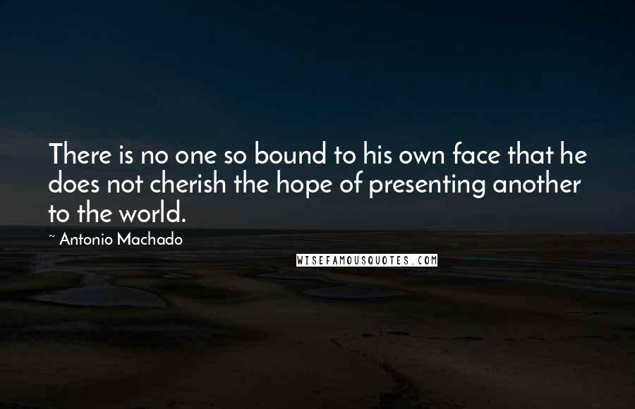 Antonio Machado Quotes: There is no one so bound to his own face that he does not cherish the hope of presenting another to the world.