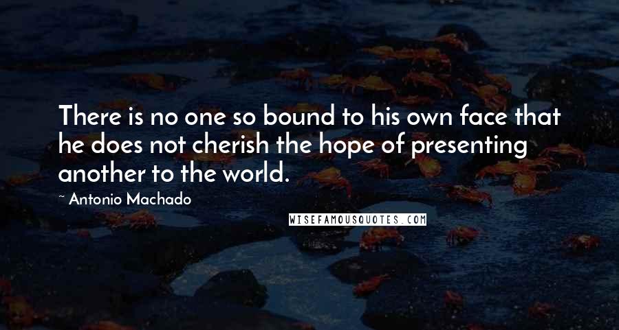 Antonio Machado Quotes: There is no one so bound to his own face that he does not cherish the hope of presenting another to the world.