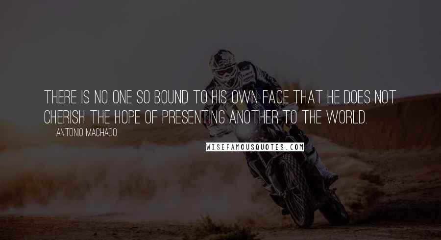 Antonio Machado Quotes: There is no one so bound to his own face that he does not cherish the hope of presenting another to the world.