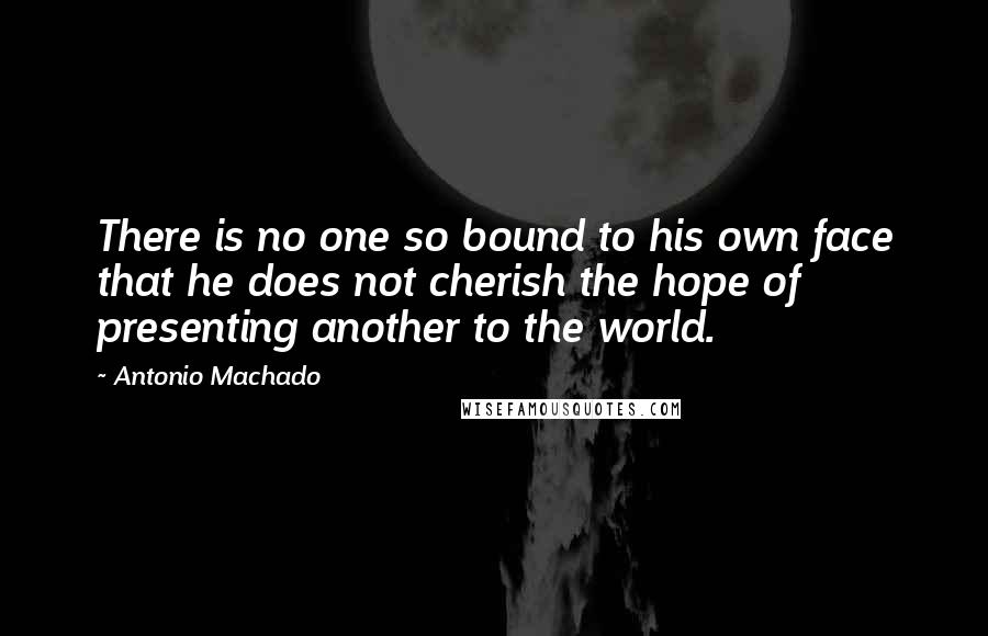 Antonio Machado Quotes: There is no one so bound to his own face that he does not cherish the hope of presenting another to the world.
