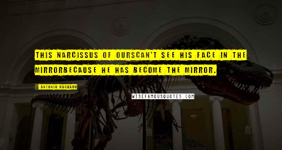 Antonio Machado Quotes: This Narcissus of oursCan't see his face in the mirrorBecause he has become the mirror.