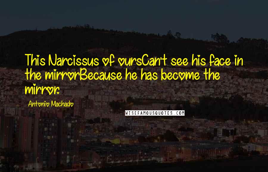 Antonio Machado Quotes: This Narcissus of oursCan't see his face in the mirrorBecause he has become the mirror.