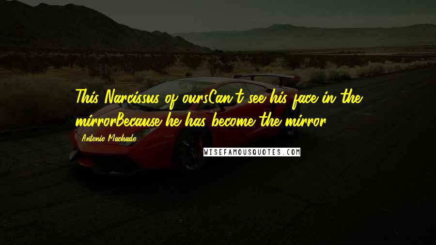 Antonio Machado Quotes: This Narcissus of oursCan't see his face in the mirrorBecause he has become the mirror.