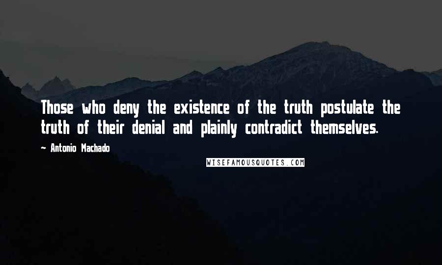 Antonio Machado Quotes: Those who deny the existence of the truth postulate the truth of their denial and plainly contradict themselves.