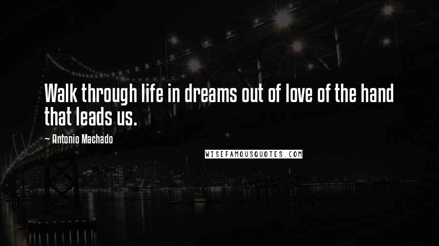 Antonio Machado Quotes: Walk through life in dreams out of love of the hand that leads us.