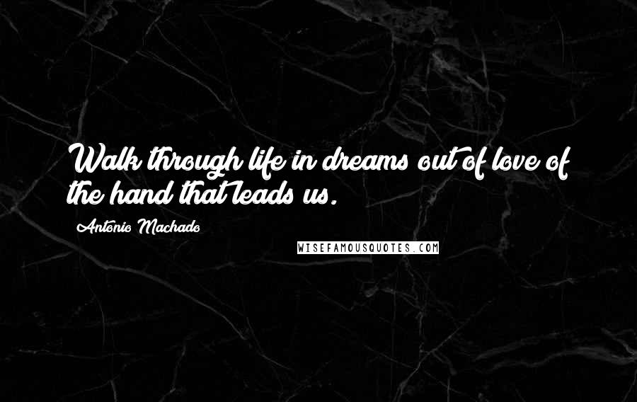 Antonio Machado Quotes: Walk through life in dreams out of love of the hand that leads us.