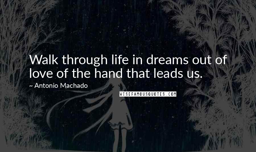 Antonio Machado Quotes: Walk through life in dreams out of love of the hand that leads us.