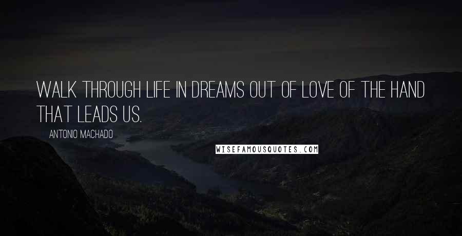 Antonio Machado Quotes: Walk through life in dreams out of love of the hand that leads us.