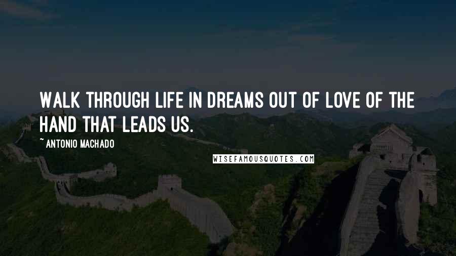 Antonio Machado Quotes: Walk through life in dreams out of love of the hand that leads us.