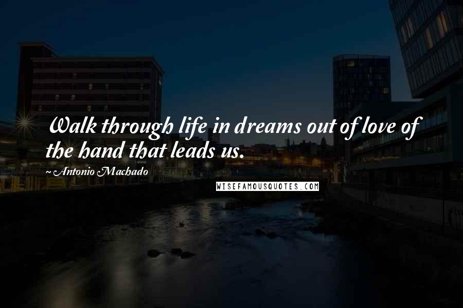 Antonio Machado Quotes: Walk through life in dreams out of love of the hand that leads us.