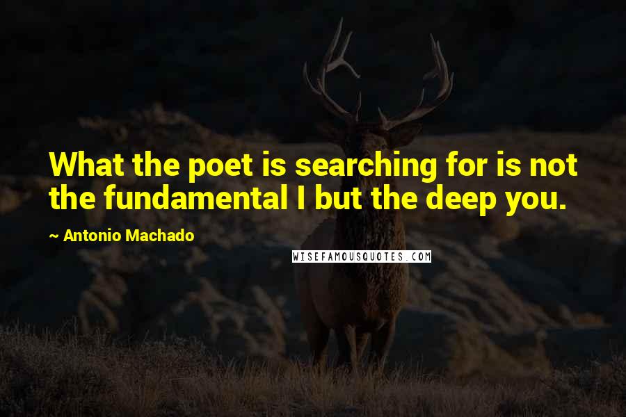 Antonio Machado Quotes: What the poet is searching for is not the fundamental I but the deep you.