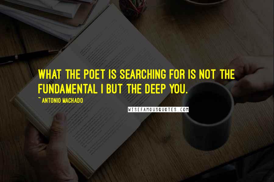 Antonio Machado Quotes: What the poet is searching for is not the fundamental I but the deep you.