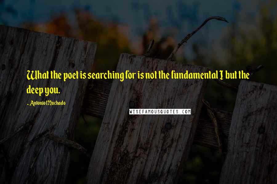 Antonio Machado Quotes: What the poet is searching for is not the fundamental I but the deep you.