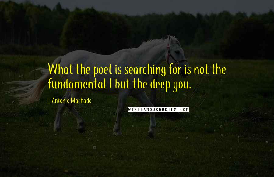 Antonio Machado Quotes: What the poet is searching for is not the fundamental I but the deep you.
