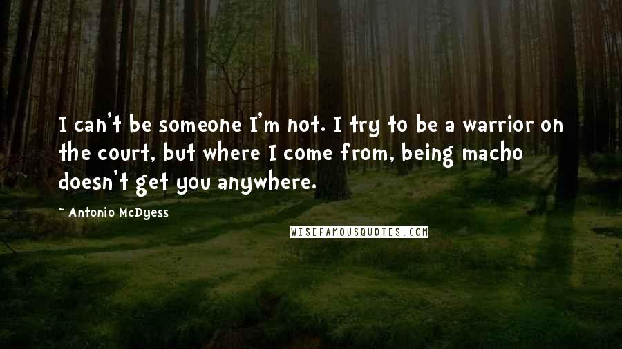 Antonio McDyess Quotes: I can't be someone I'm not. I try to be a warrior on the court, but where I come from, being macho doesn't get you anywhere.