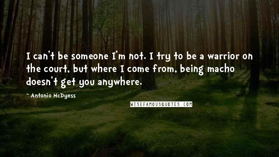 Antonio McDyess Quotes: I can't be someone I'm not. I try to be a warrior on the court, but where I come from, being macho doesn't get you anywhere.