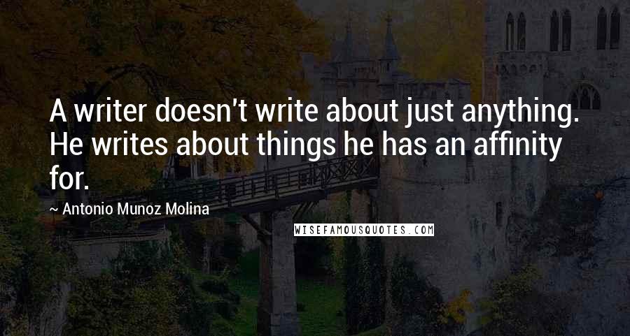Antonio Munoz Molina Quotes: A writer doesn't write about just anything. He writes about things he has an affinity for.