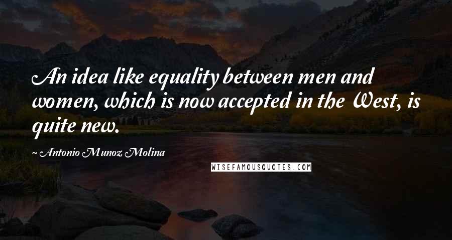 Antonio Munoz Molina Quotes: An idea like equality between men and women, which is now accepted in the West, is quite new.