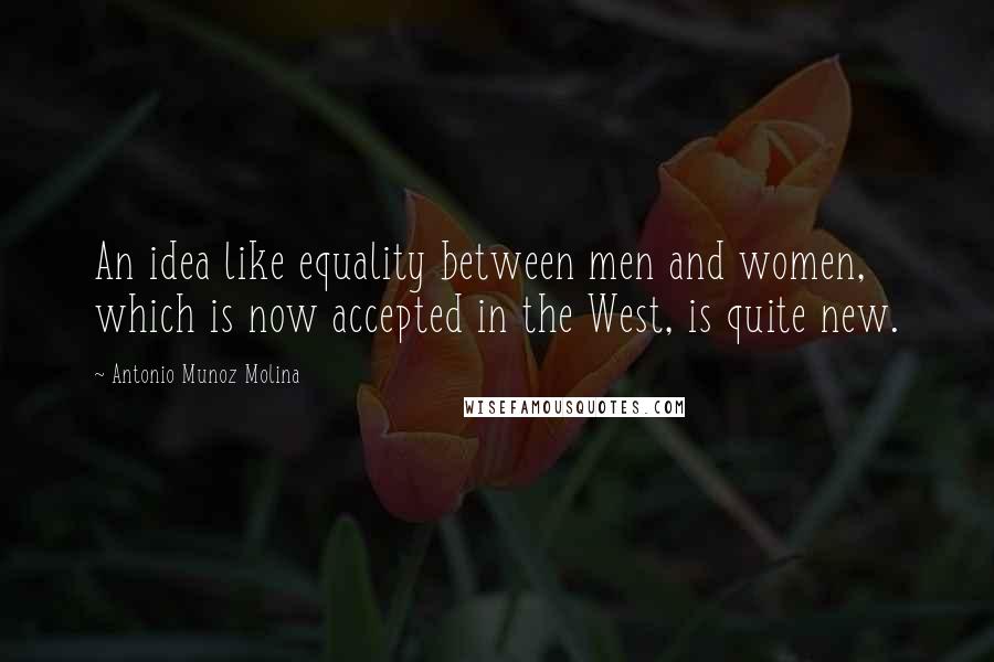 Antonio Munoz Molina Quotes: An idea like equality between men and women, which is now accepted in the West, is quite new.