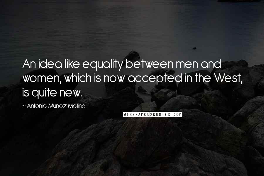 Antonio Munoz Molina Quotes: An idea like equality between men and women, which is now accepted in the West, is quite new.