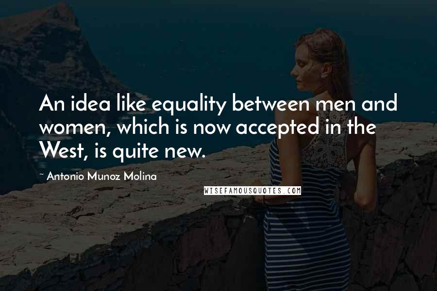 Antonio Munoz Molina Quotes: An idea like equality between men and women, which is now accepted in the West, is quite new.