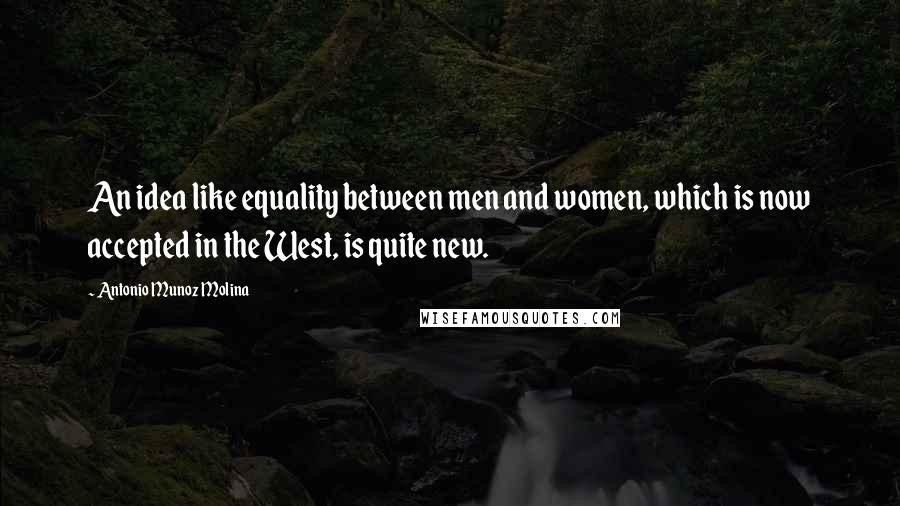 Antonio Munoz Molina Quotes: An idea like equality between men and women, which is now accepted in the West, is quite new.