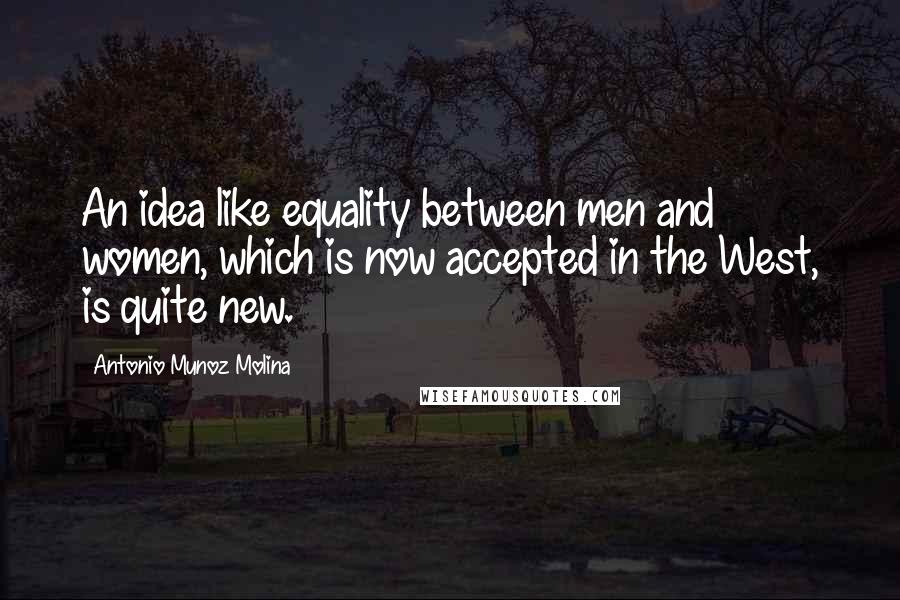 Antonio Munoz Molina Quotes: An idea like equality between men and women, which is now accepted in the West, is quite new.