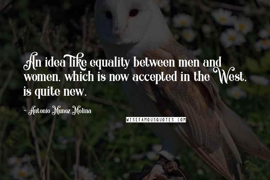 Antonio Munoz Molina Quotes: An idea like equality between men and women, which is now accepted in the West, is quite new.