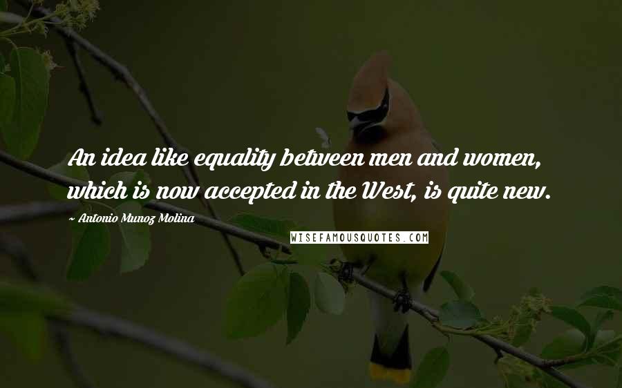 Antonio Munoz Molina Quotes: An idea like equality between men and women, which is now accepted in the West, is quite new.