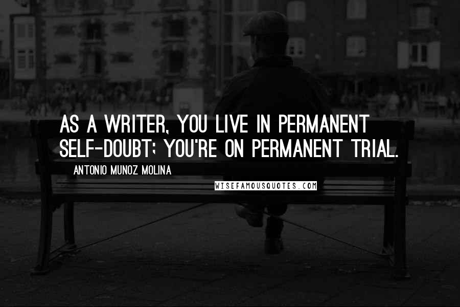 Antonio Munoz Molina Quotes: As a writer, you live in permanent self-doubt; you're on permanent trial.