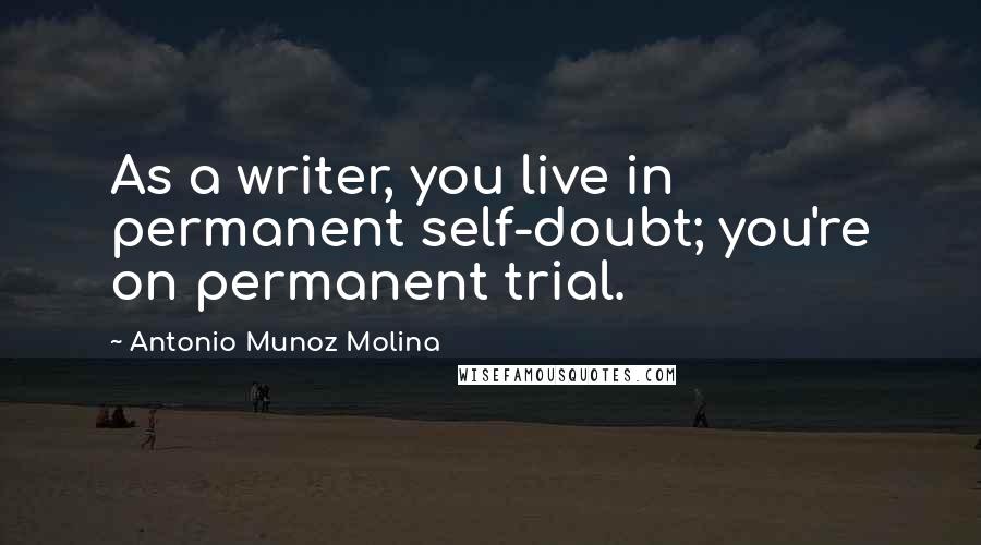 Antonio Munoz Molina Quotes: As a writer, you live in permanent self-doubt; you're on permanent trial.