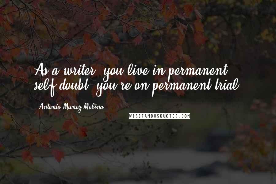 Antonio Munoz Molina Quotes: As a writer, you live in permanent self-doubt; you're on permanent trial.