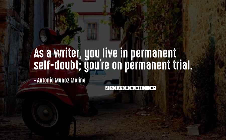 Antonio Munoz Molina Quotes: As a writer, you live in permanent self-doubt; you're on permanent trial.