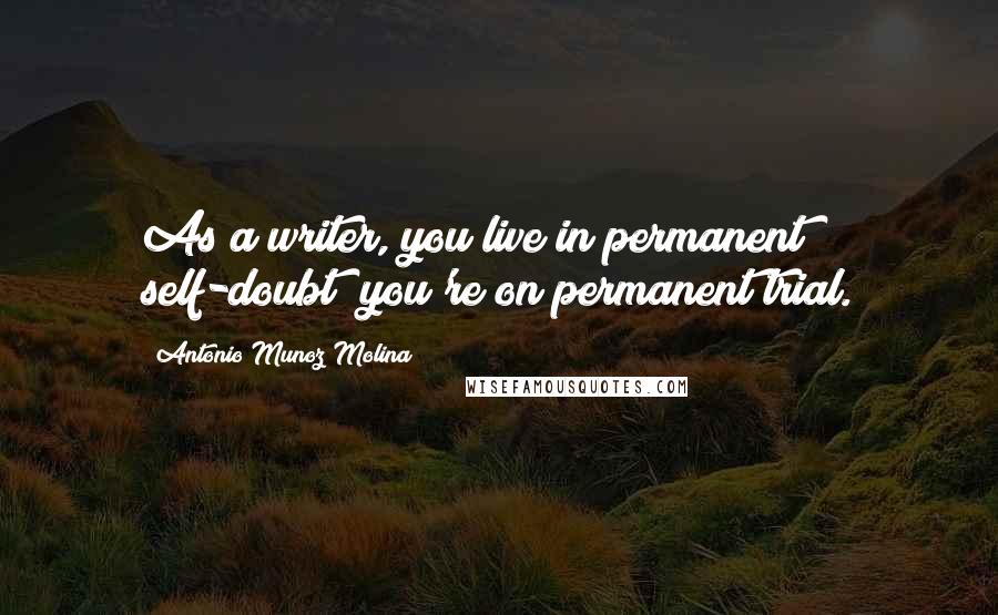 Antonio Munoz Molina Quotes: As a writer, you live in permanent self-doubt; you're on permanent trial.