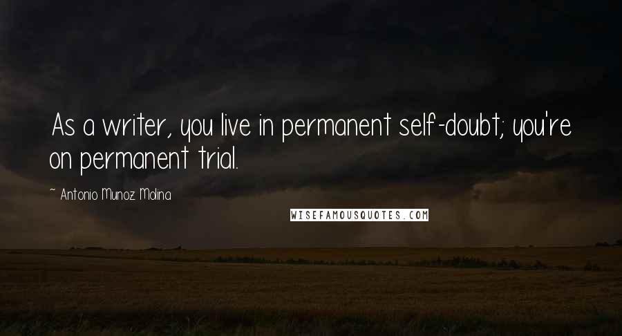 Antonio Munoz Molina Quotes: As a writer, you live in permanent self-doubt; you're on permanent trial.