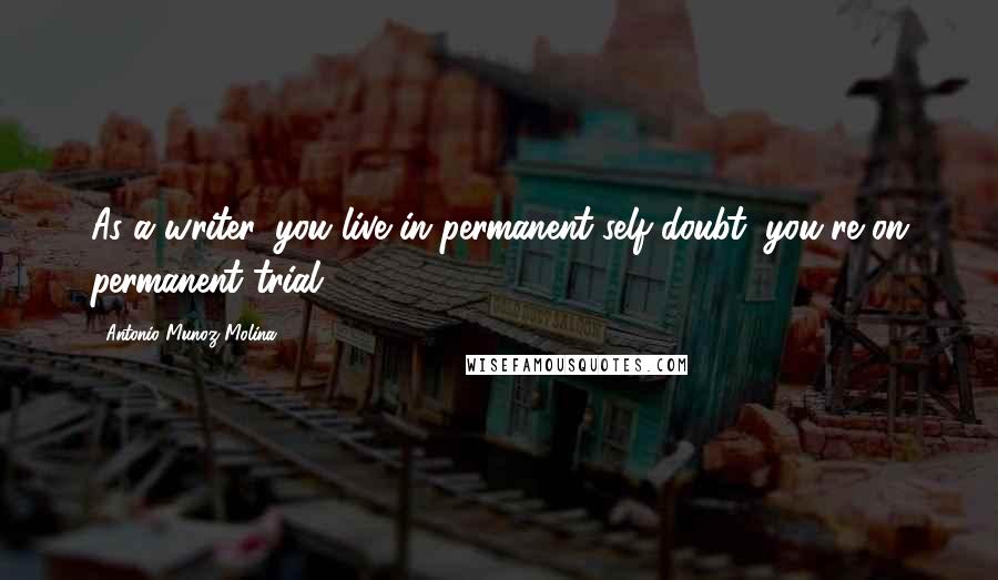 Antonio Munoz Molina Quotes: As a writer, you live in permanent self-doubt; you're on permanent trial.