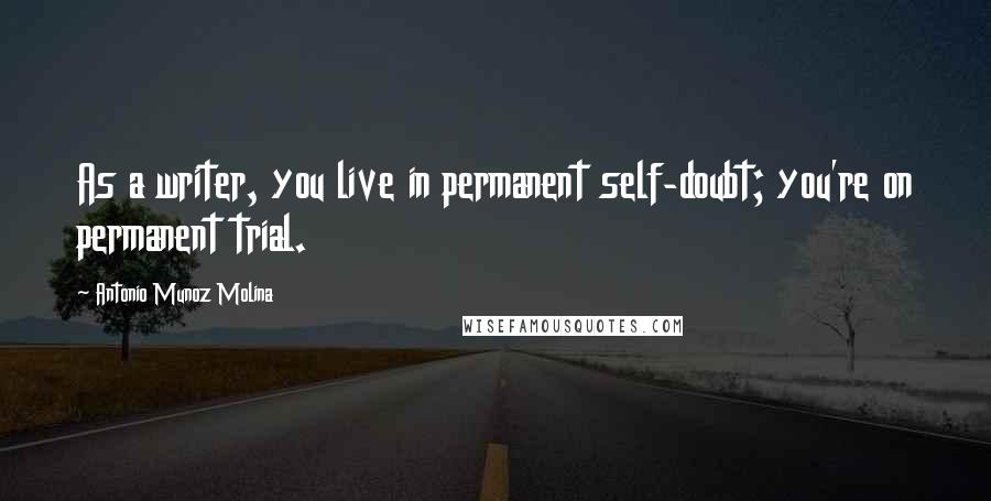 Antonio Munoz Molina Quotes: As a writer, you live in permanent self-doubt; you're on permanent trial.