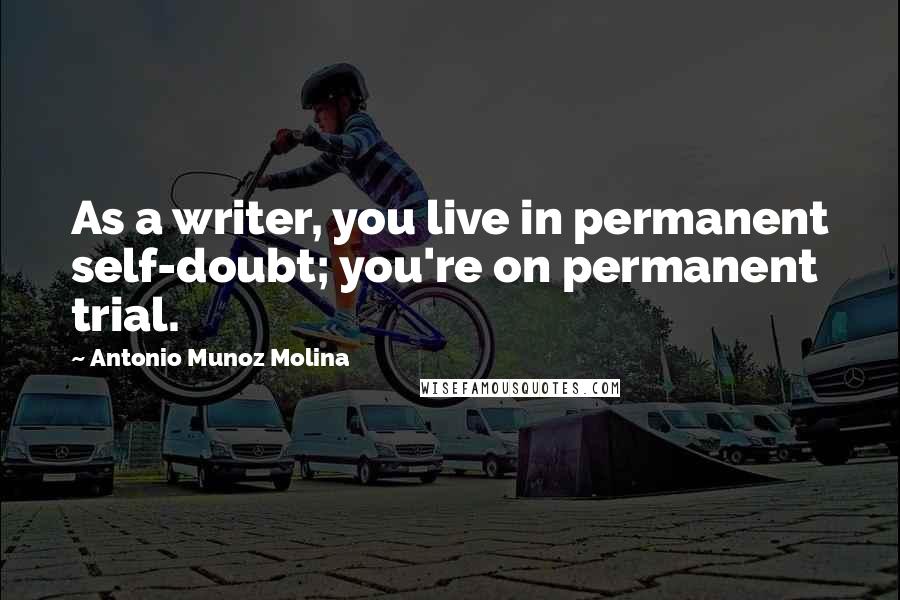 Antonio Munoz Molina Quotes: As a writer, you live in permanent self-doubt; you're on permanent trial.