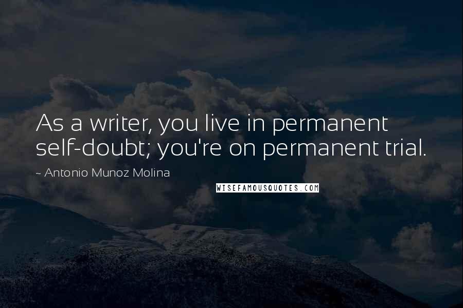 Antonio Munoz Molina Quotes: As a writer, you live in permanent self-doubt; you're on permanent trial.