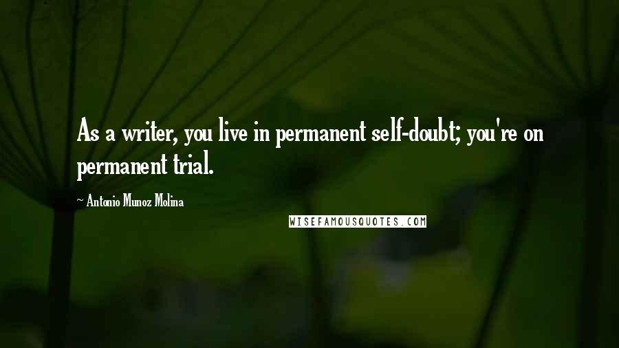 Antonio Munoz Molina Quotes: As a writer, you live in permanent self-doubt; you're on permanent trial.